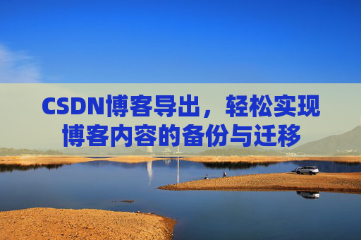 CSDN博客导出，轻松实现博客内容的备份与迁移